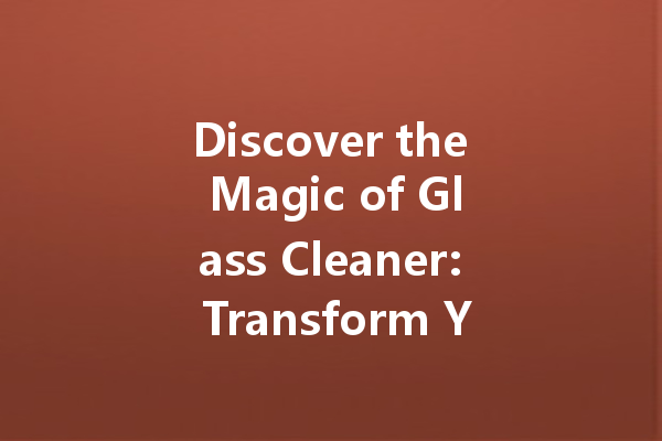 Discover the Magic of Glass Cleaner: Transform Your Cleaning Routine