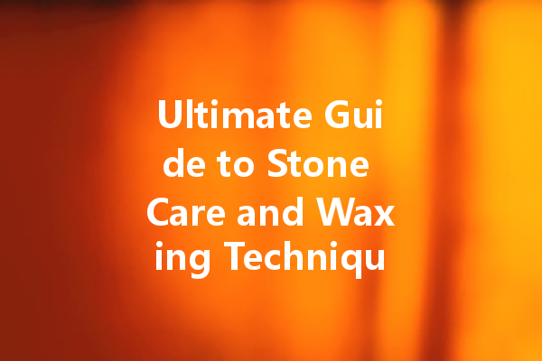 Ultimate Guide to Stone Care and Waxing Techniques