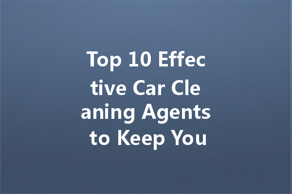 Top 10 Effective Car Cleaning Agents to Keep Your Vehicle Sparkling Clean