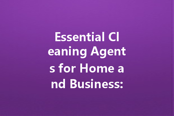 Essential Cleaning Agents for Home and Business: A Comprehensive Guide