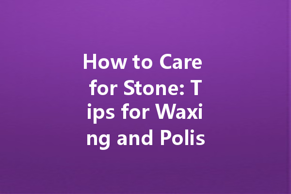 How to Care for Stone: Tips for Waxing and Polishing Your Stone Surfaces