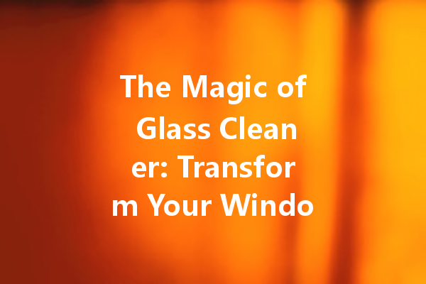 The Magic of Glass Cleaner: Transform Your Windows with Ease