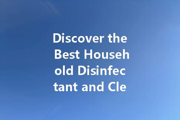 Discover the Best Household Disinfectant and Cleaning Agents for a Sparkling Home
