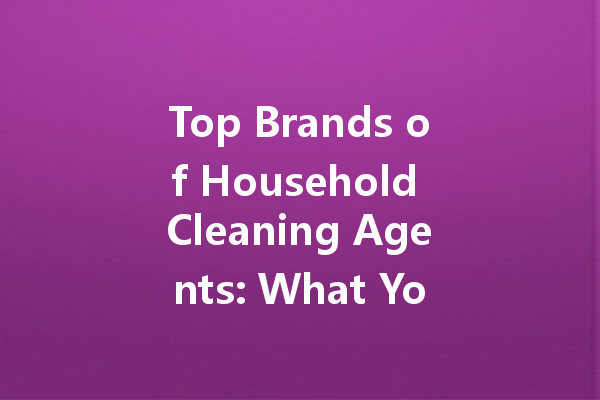 Top Brands of Household Cleaning Agents: What You Need to Know