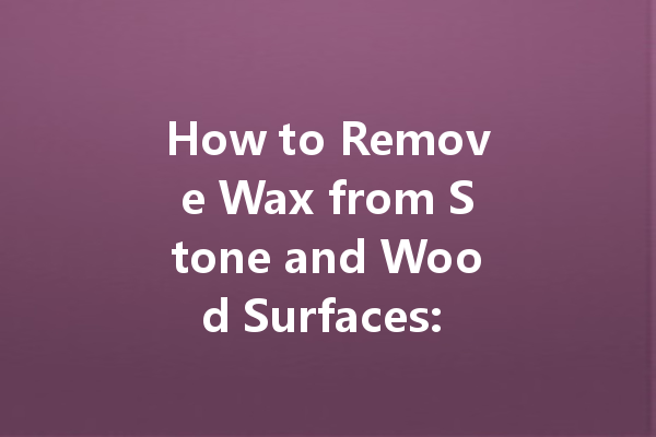 How to Remove Wax from Stone and Wood Surfaces: Ultimate Guide