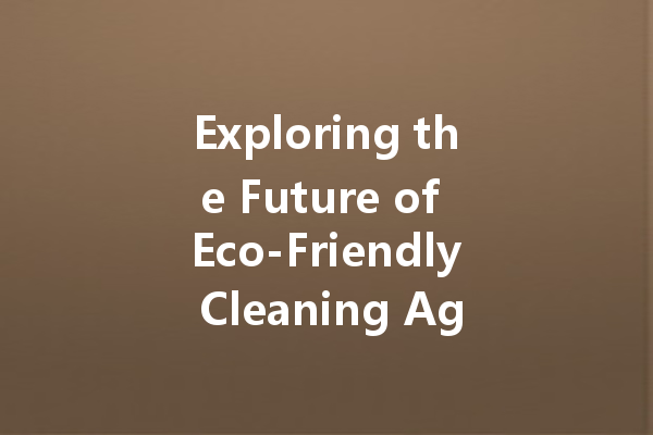 Exploring the Future of Eco-Friendly Cleaning Agents: What Manufacturers Are Doing