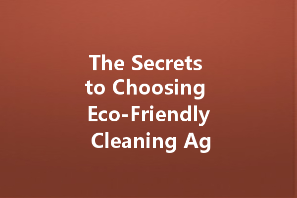 The Secrets to Choosing Eco-Friendly Cleaning Agents: A Guide for Conscious Consumers
