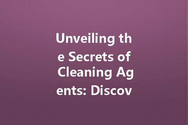 Unveiling the Secrets of Cleaning Agents: Discover Their Impact and Applications