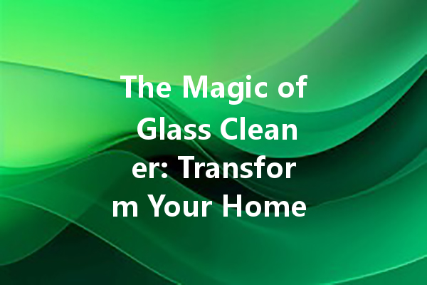 The Magic of Glass Cleaner: Transform Your Home with Effortless Shine