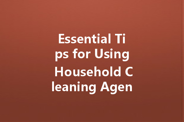 Essential Tips for Using Household Cleaning Agents Effectively