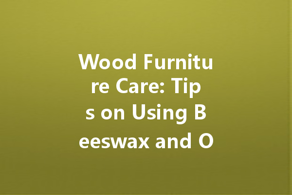 Wood Furniture Care: Tips on Using Beeswax and Oil to Maintain Your Furniture