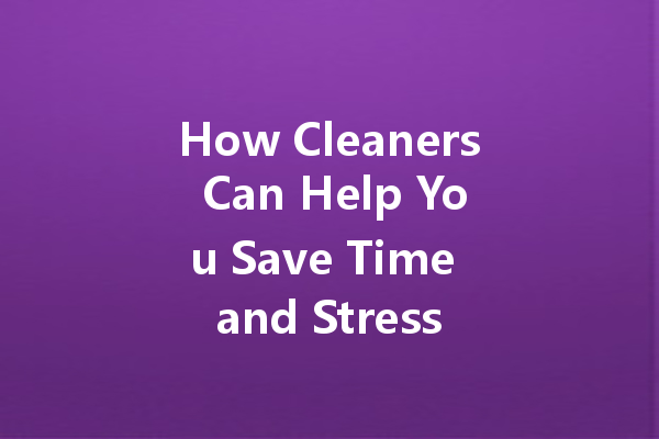 How Cleaners Can Help You Save Time and Stress
