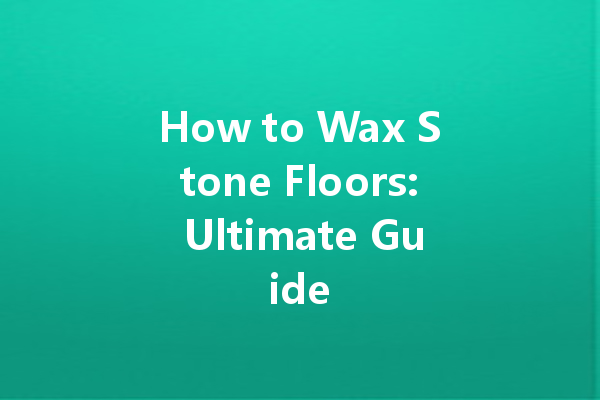 How to Wax Stone Floors: Ultimate Guide