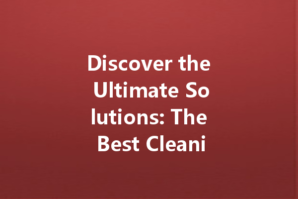 Discover the Ultimate Solutions: The Best Cleaning Agents for Every Need