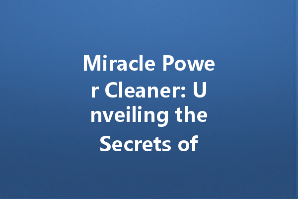 Miracle Power Cleaner: Unveiling the Secrets of Effective Home Cleaning Agents
