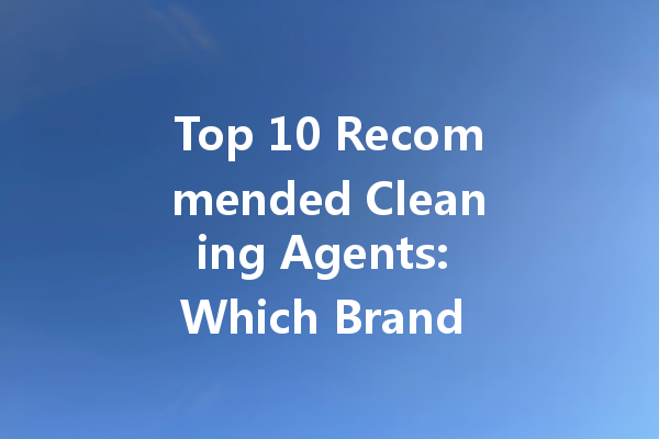 Top 10 Recommended Cleaning Agents: Which Brand Should You Choose?