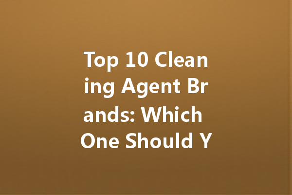 Top 10 Cleaning Agent Brands: Which One Should You Choose?