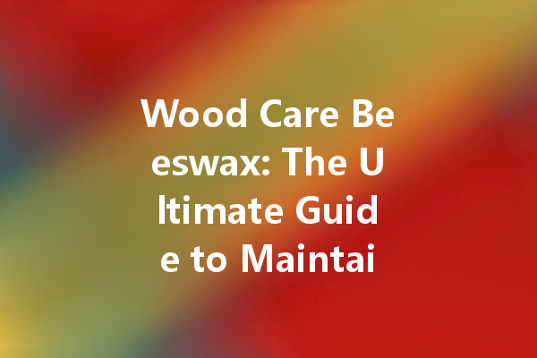 Wood Care Beeswax: The Ultimate Guide to Maintaining Your Furniture