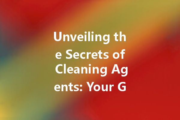 Unveiling the Secrets of Cleaning Agents: Your Guide to Effective Household Solutions
