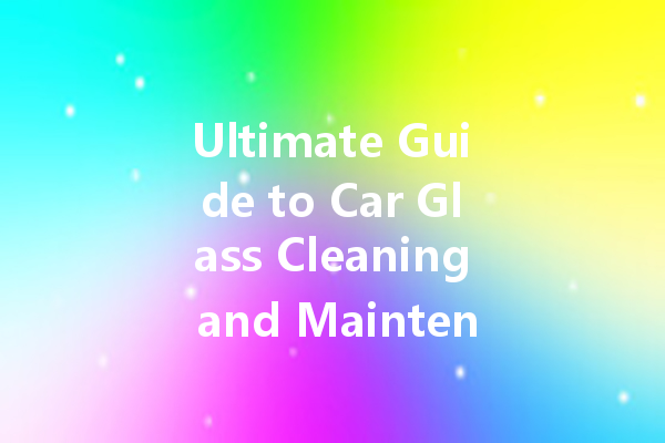 Ultimate Guide to Car Glass Cleaning and Maintenance