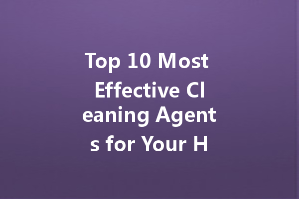 Top 10 Most Effective Cleaning Agents for Your Home and Car