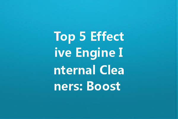 Top 5 Effective Engine Internal Cleaners: Boost Performance & Longevity