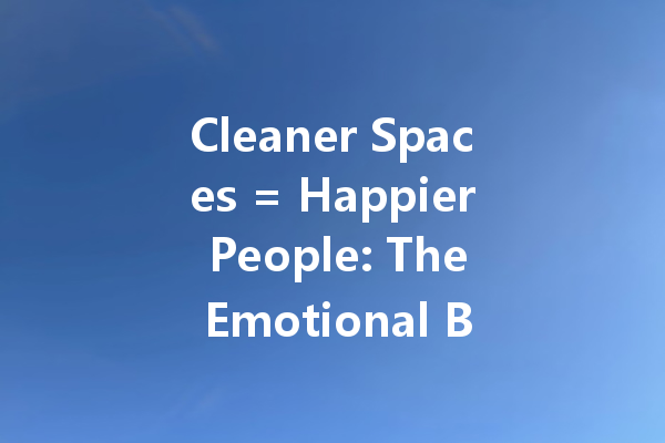 Cleaner Spaces = Happier People: The Emotional Benefits of Cleanliness