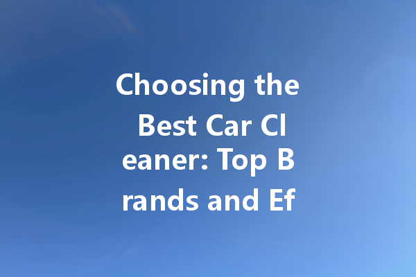 Choosing the Best Car Cleaner: Top Brands and Effective Solutions