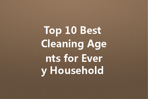 Top 10 Best Cleaning Agents for Every Household Need