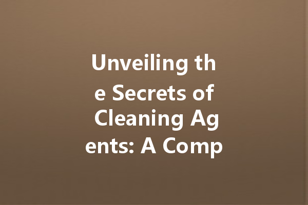 Unveiling the Secrets of Cleaning Agents: A Comprehensive Guide to Choosing the Right Products