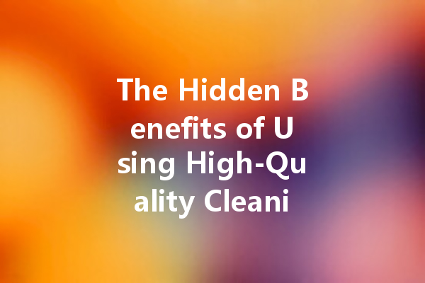 The Hidden Benefits of Using High-Quality Cleaning Agents You Never Considered