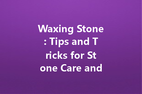 Waxing Stone: Tips and Tricks for Stone Care and Maintenance