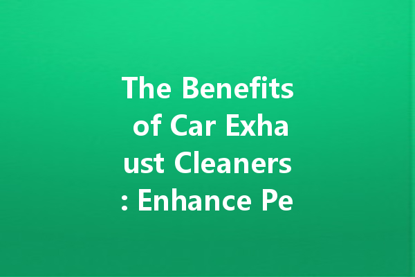 The Benefits of Car Exhaust Cleaners: Enhance Performance and Efficiency