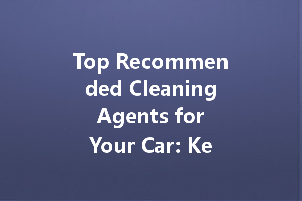 Top Recommended Cleaning Agents for Your Car: Keeping Your Ride Spotless
