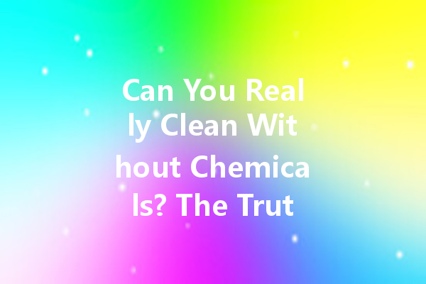 Can You Really Clean Without Chemicals? The Truth Revealed