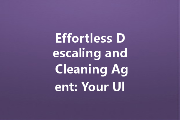 Effortless Descaling and Cleaning Agent: Your Ultimate Solution for a Sparkling Clean Home
