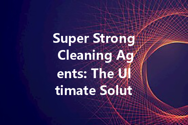 Super Strong Cleaning Agents: The Ultimate Solution for Tough Stains and Odors