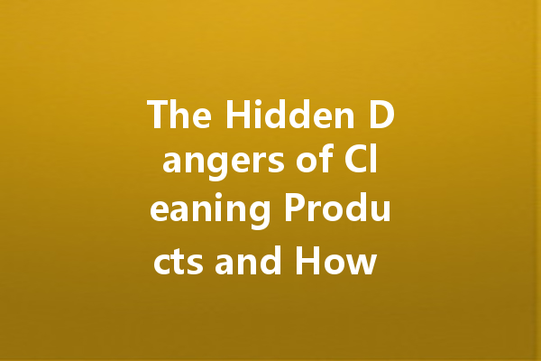 The Hidden Dangers of Cleaning Products and How to Avoid Them