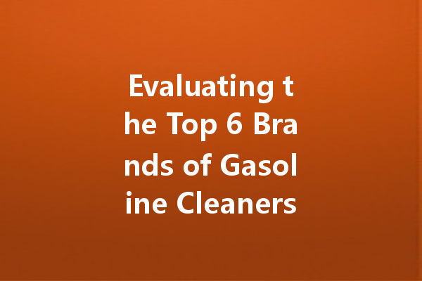 Evaluating the Top 6 Brands of Gasoline Cleaners: Which One is Right for You?