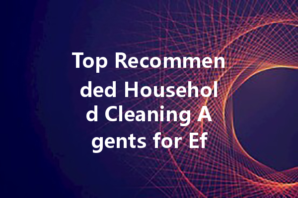 Top Recommended Household Cleaning Agents for Effortless Home Maintenance