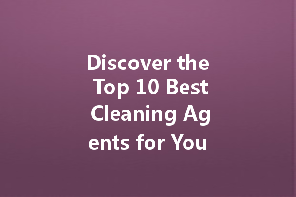 Discover the Top 10 Best Cleaning Agents for Your Home: A Comprehensive Guide