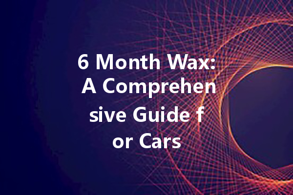 6 Month Wax: A Comprehensive Guide for Cars