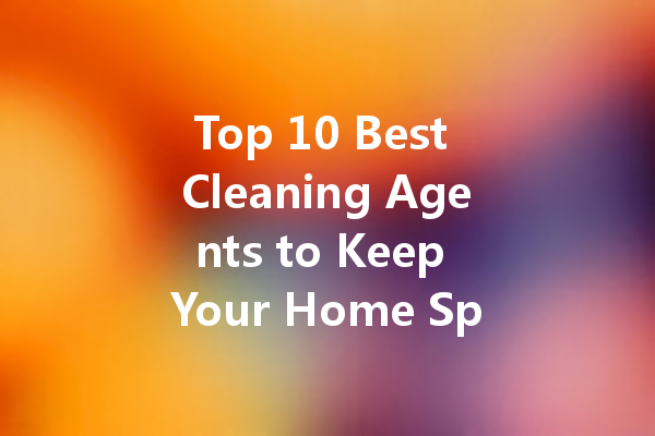 Top 10 Best Cleaning Agents to Keep Your Home Sparkling Clean