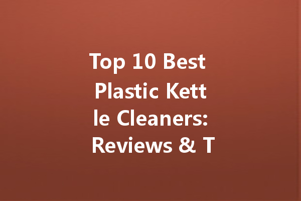 Top 10 Best Plastic Kettle Cleaners: Reviews & Tips for a Sparkling Clean