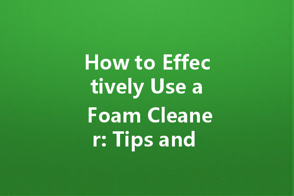 How to Effectively Use a Foam Cleaner: Tips and Tricks for a Spotless Finish