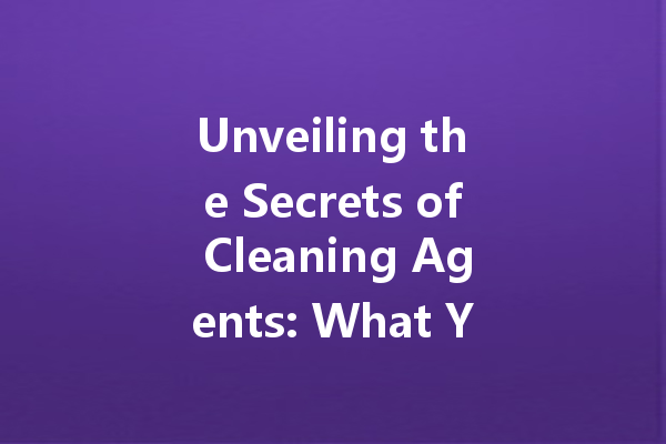 Unveiling the Secrets of Cleaning Agents: What You Need to Know for a Sparkling Home