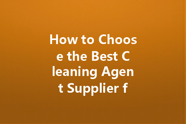 How to Choose the Best Cleaning Agent Supplier for Your Business Needs