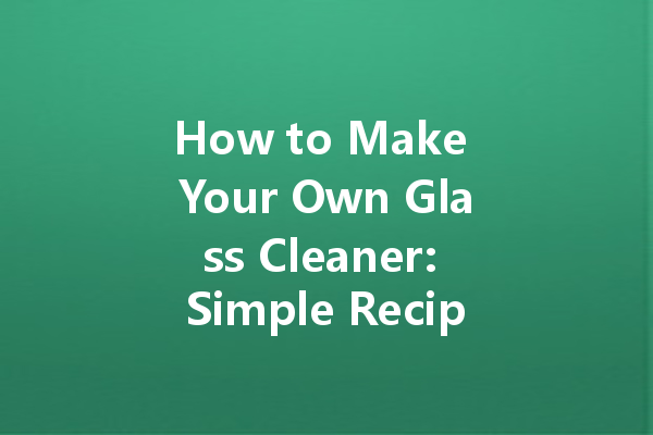 How to Make Your Own Glass Cleaner: Simple Recipes and Tips