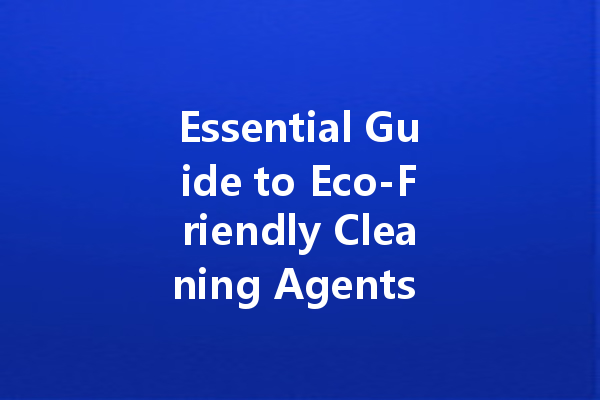 Essential Guide to Eco-Friendly Cleaning Agents for Every Home