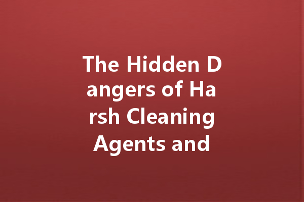 The Hidden Dangers of Harsh Cleaning Agents and How to Avoid Them